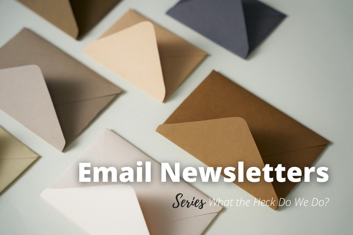 the words "Email Newsletters" and "Series: What the Heck Do We Do?" are overlayed on a photo of different coloured envelopes laid out on a table